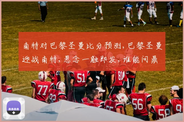 南特对巴黎圣曼比分预测,巴黎圣曼迎战南特,悬念一触即发,谁能问鼎胜利