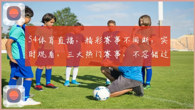 54体育直播，精彩赛事不间断，实时观看，三大热门赛事，不容错过，精彩瞬间，尽在掌握
